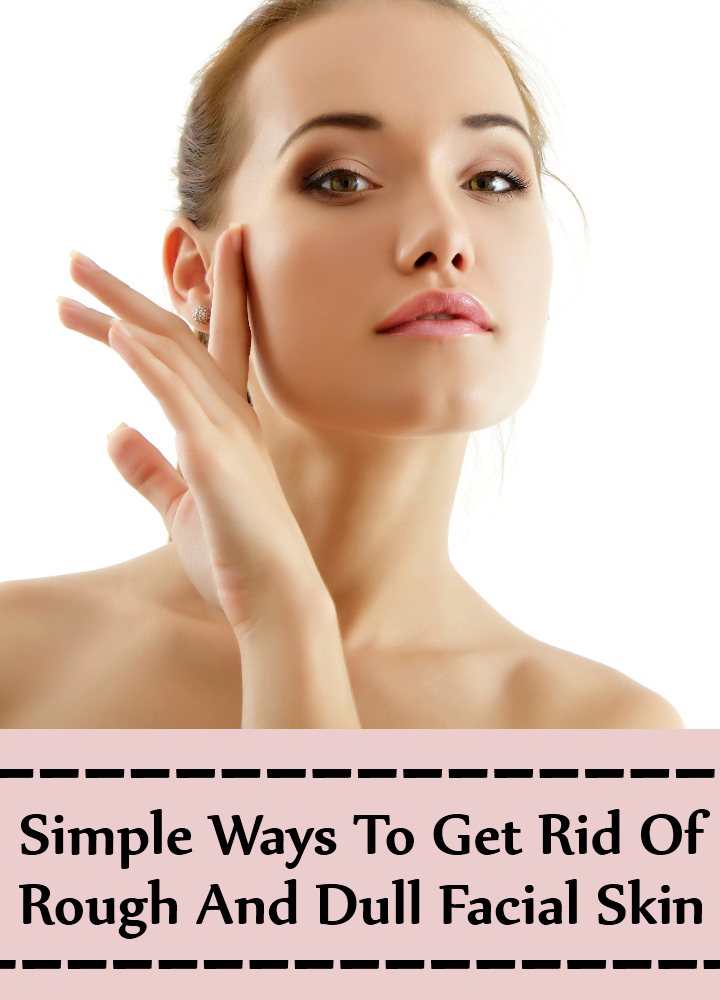 Ways To Get Rid Of Rough And Dull Facial Skin